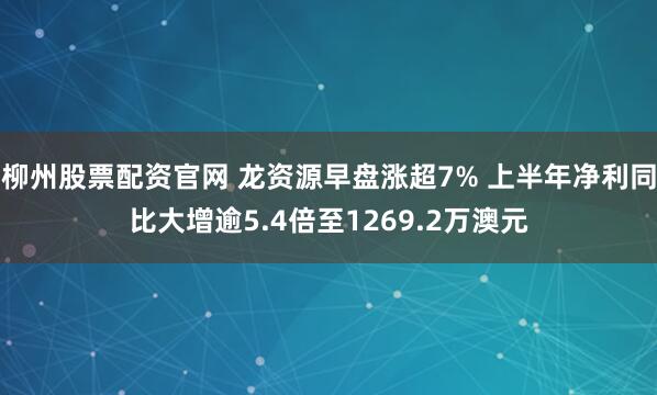 柳州股票配资官网 龙资源早盘涨超7% 上半年净利同比大增逾5.4倍至1269.2万澳元