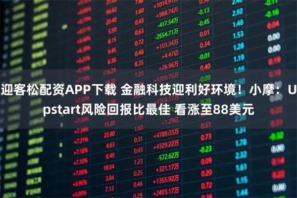 迎客松配资APP下载 金融科技迎利好环境！小摩：Upstart风险回报比最佳 看涨至88美元