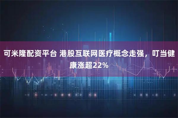 可米隆配资平台 港股互联网医疗概念走强，叮当健康涨超22%