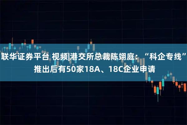 联华证券平台 视频|港交所总裁陈翊庭：“科企专线” 推出后有50家18A、18C企业申请