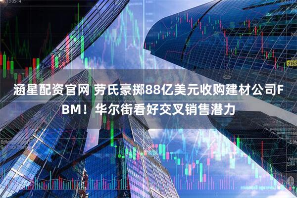 涵星配资官网 劳氏豪掷88亿美元收购建材公司FBM！华尔街看好交叉销售潜力