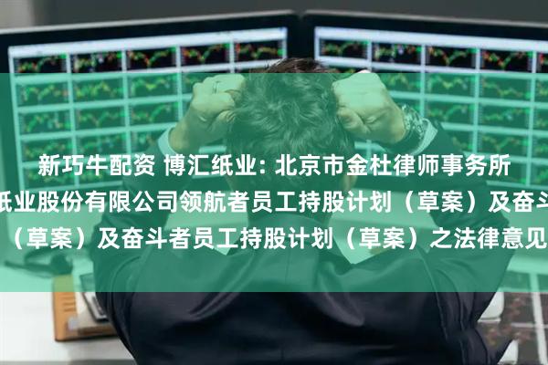 新巧牛配资 博汇纸业: 北京市金杜律师事务所上海分所关于山东博汇纸业股份有限公司领航者员工持股计划（草案）及奋斗者员工持股计划（草案）之法律意见书内容摘要