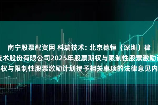 南宁股票配资网 科瑞技术: 北京德恒（深圳）律师事务所关于深圳科瑞技术股份有限公司2025年股票期权与限制性股票激励计划授予相关事项的法律意见内容摘要