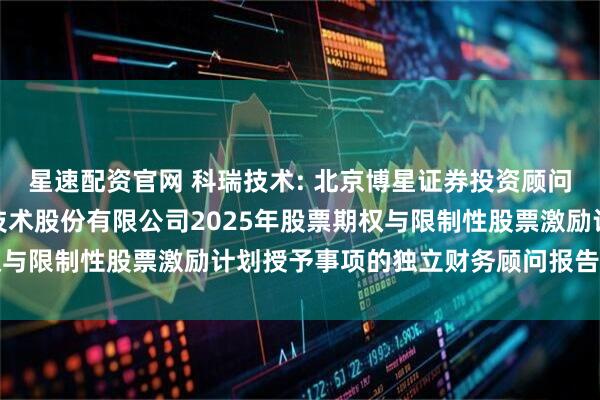 星速配资官网 科瑞技术: 北京博星证券投资顾问有限公司关于深圳科瑞技术股份有限公司2025年股票期权与限制性股票激励计划授予事项的独立财务顾问报告内容摘要
