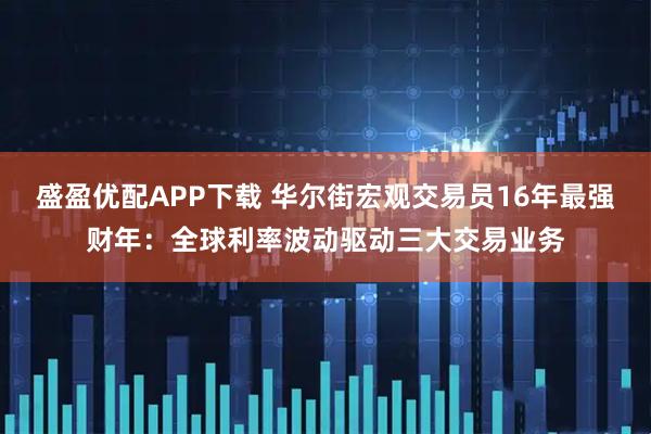 盛盈优配APP下载 华尔街宏观交易员16年最强财年：全球利率波动驱动三大交易业务
