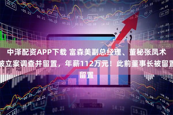 中泽配资APP下载 富森美副总经理、董秘张凤术被立案调查并留置，年薪112万元！此前董事长被留置