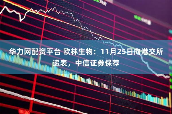华力网配资平台 欧林生物：11月25日向港交所递表，中信证券保荐