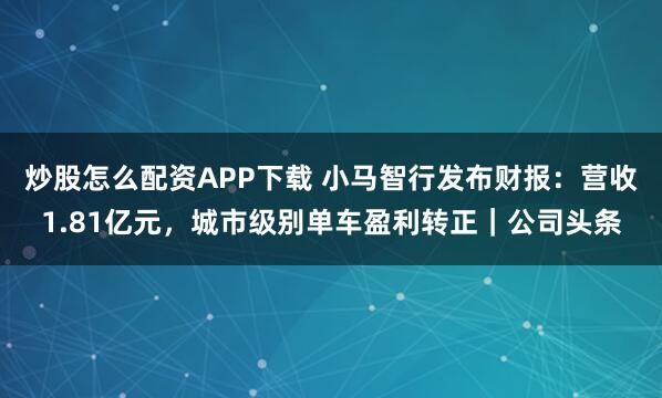 炒股怎么配资APP下载 小马智行发布财报：营收1.81亿元，城市级别单车盈利转正｜公司头条
