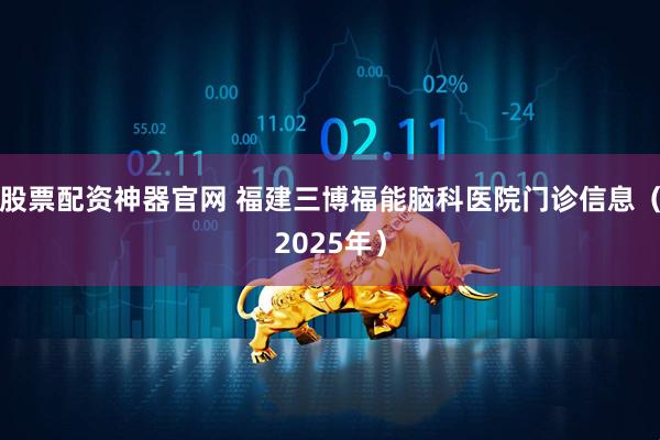 股票配资神器官网 福建三博福能脑科医院门诊信息（2025年）