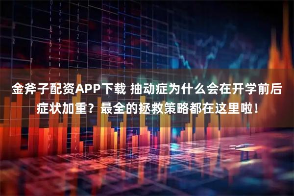 金斧子配资APP下载 抽动症为什么会在开学前后症状加重？最全的拯救策略都在这里啦！