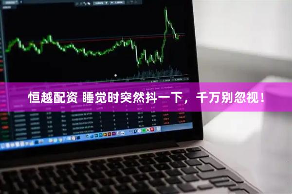 恒越配资 睡觉时突然抖一下，千万别忽视！