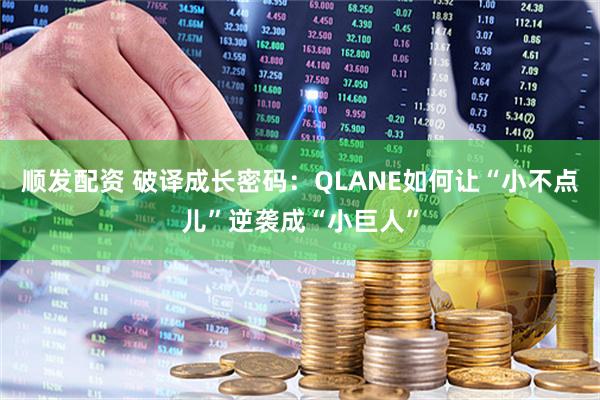 顺发配资 破译成长密码：QLANE如何让“小不点儿”逆袭成“小巨人”