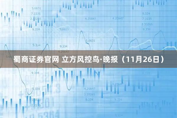 蜀商证券官网 立方风控鸟·晚报（11月26日）
