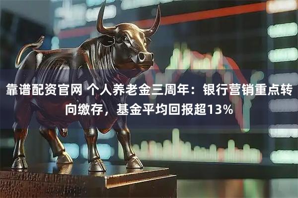 靠谱配资官网 个人养老金三周年：银行营销重点转向缴存，基金平均回报超13%