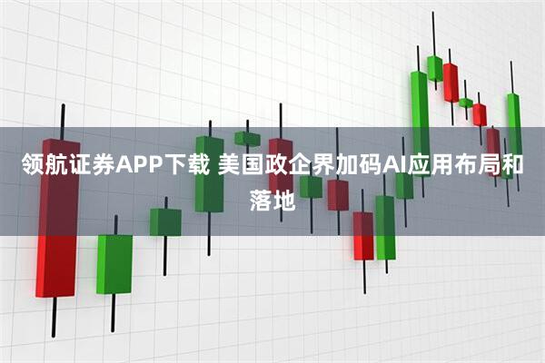 领航证券APP下载 美国政企界加码AI应用布局和落地