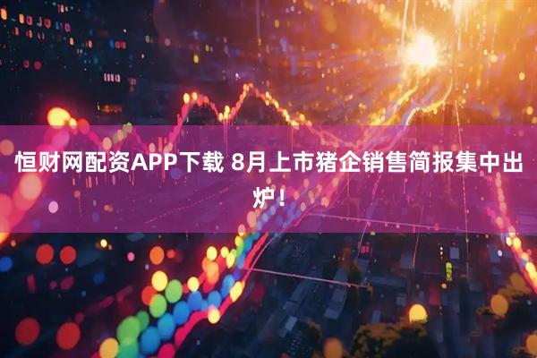 恒财网配资APP下载 8月上市猪企销售简报集中出炉！
