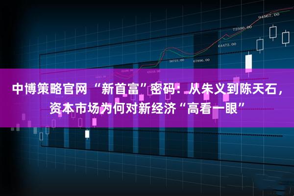 中博策略官网 “新首富”密码：从朱义到陈天石，资本市场为何对新经济“高看一眼”