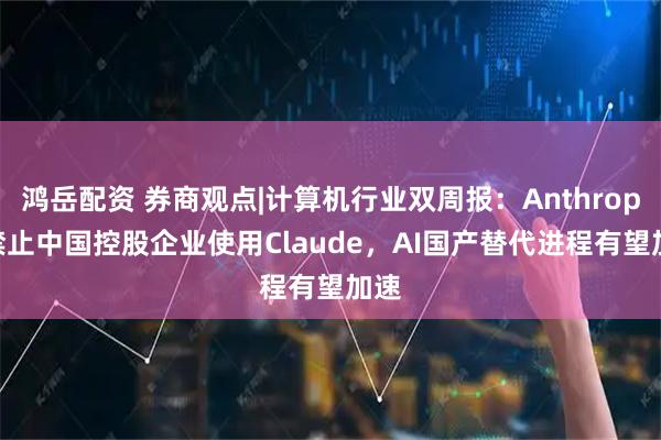 鸿岳配资 券商观点|计算机行业双周报：Anthropic禁止中国控股企业使用Claude，AI国产替代进程有望加速