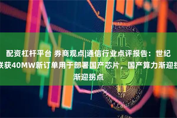 配资杠杆平台 券商观点|通信行业点评报告：世纪互联获40MW新订单用于部署国产芯片，国产算力渐迎拐点