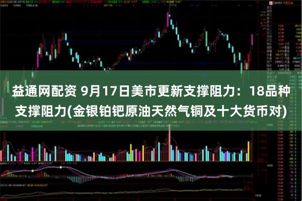 益通网配资 9月17日美市更新支撑阻力：18品种支撑阻力(金银铂钯原油天然气铜及十大货币对)