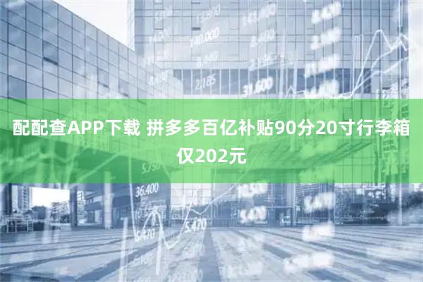 配配查APP下载 拼多多百亿补贴90分20寸行李箱仅202元