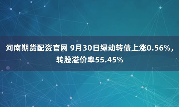 河南期货配资官网 9月30日绿动转债上涨0.56%，转股溢价率55.45%