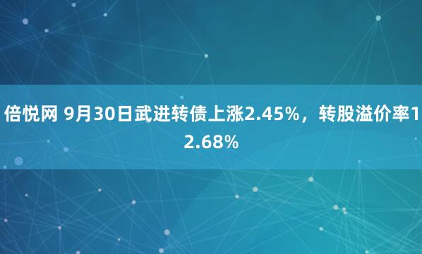 倍悦网 9月30日武进转债上涨2.45%，转股溢价率12.68%