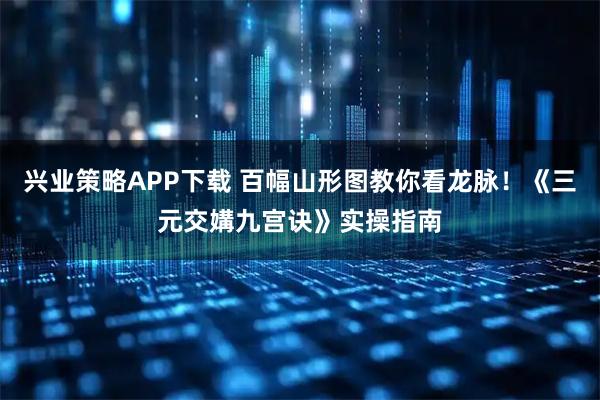 兴业策略APP下载 百幅山形图教你看龙脉！《三元交媾九宫诀》实操指南