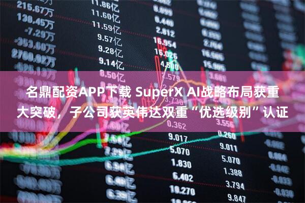 名鼎配资APP下载 SuperX AI战略布局获重大突破，子公司获英伟达双重“优选级别”认证