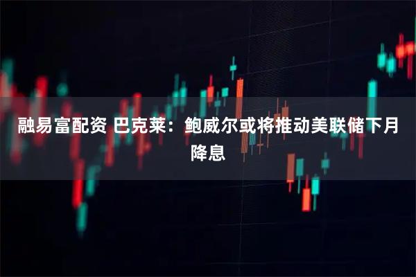 融易富配资 巴克莱：鲍威尔或将推动美联储下月降息