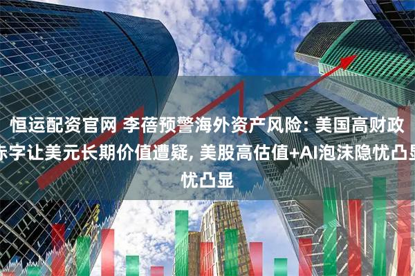 恒运配资官网 李蓓预警海外资产风险: 美国高财政赤字让美元长期价值遭疑, 美股高估值+AI泡沫隐忧凸显
