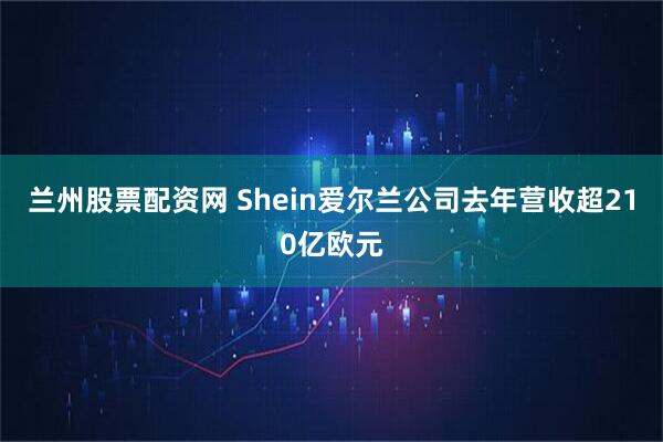 兰州股票配资网 Shein爱尔兰公司去年营收超210亿欧元
