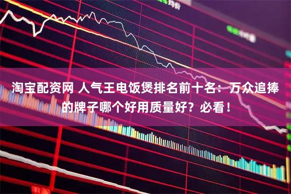 淘宝配资网 人气王电饭煲排名前十名：万众追捧的牌子哪个好用质量好？必看！