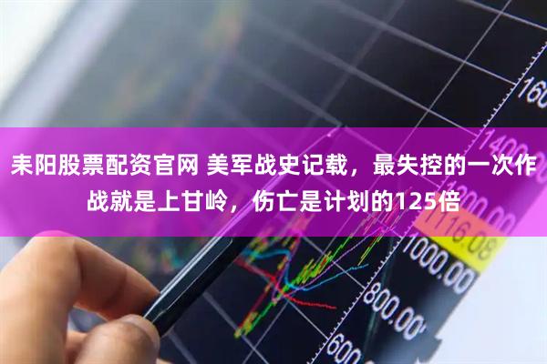 耒阳股票配资官网 美军战史记载，最失控的一次作战就是上甘岭，伤亡是计划的125倍