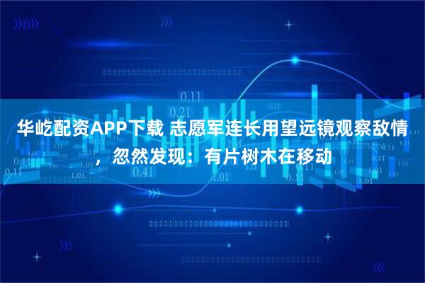华屹配资APP下载 志愿军连长用望远镜观察敌情，忽然发现：有片树木在移动