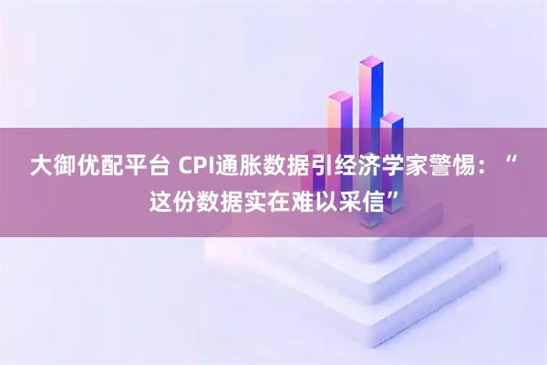 大御优配平台 CPI通胀数据引经济学家警惕：“这份数据实在难以采信”