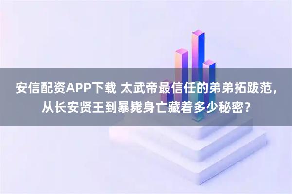 安信配资APP下载 太武帝最信任的弟弟拓跋范，从长安贤王到暴毙身亡藏着多少秘密？