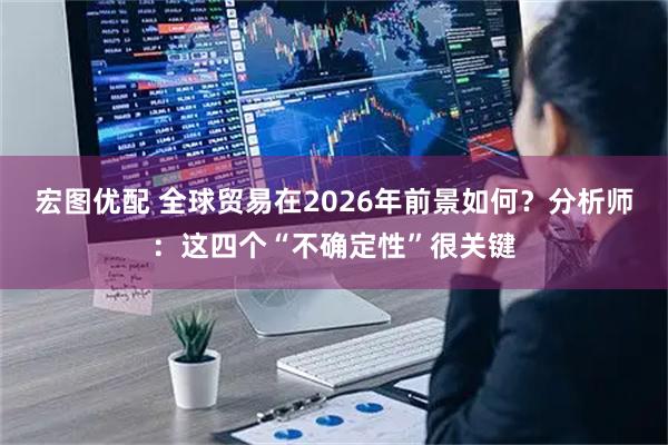 宏图优配 全球贸易在2026年前景如何？分析师：这四个“不确定性”很关键