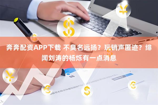 奔奔配资APP下载 不臭名远扬？玩销声匿迹？绯闻刘涛的杨烁有一点消息