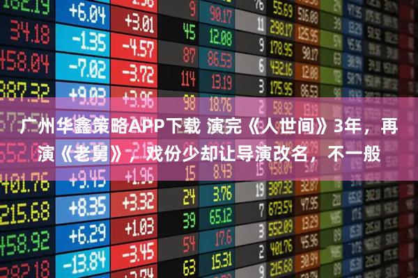 广州华鑫策略APP下载 演完《人世间》3年，再演《老舅》，戏份少却让导演改名，不一般