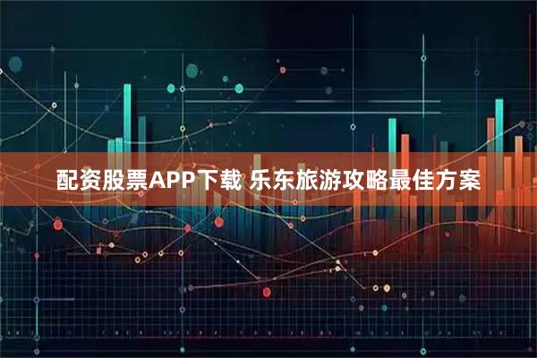 配资股票APP下载 乐东旅游攻略最佳方案