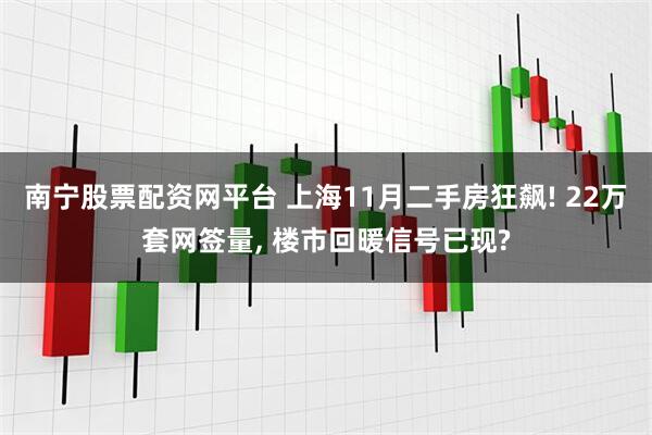 南宁股票配资网平台 上海11月二手房狂飙! 22万套网签量, 楼市回暖信号已现?