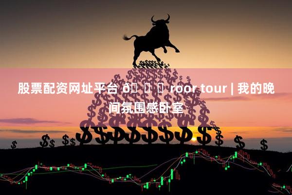 股票配资网址平台 💛roor tour | 我的晚间氛围感卧室