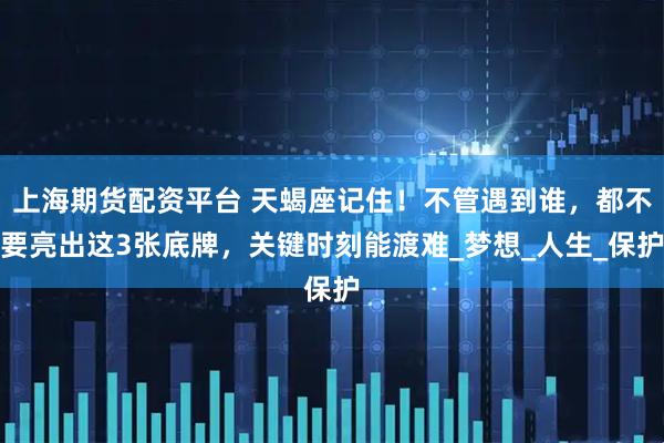 上海期货配资平台 天蝎座记住！不管遇到谁，都不要亮出这3张底牌，关键时刻能渡难_梦想_人生_保护