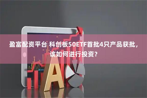 盈富配资平台 科创板50ETF首批4只产品获批，该如何进行投资？