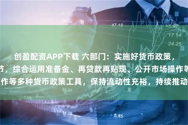 创盈配资APP下载 六部门：实施好货币政策，加强逆周期和跨周期调节，综合运用准备金、再贷款再贴现、公开市场操作等多种货币政策工具，保持流动性充裕，持续推动社会综合融资成本下降