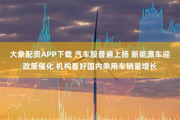 大象配资APP下载 汽车股普遍上扬 新能源车迎政策催化 机构看好国内乘用车销量增长