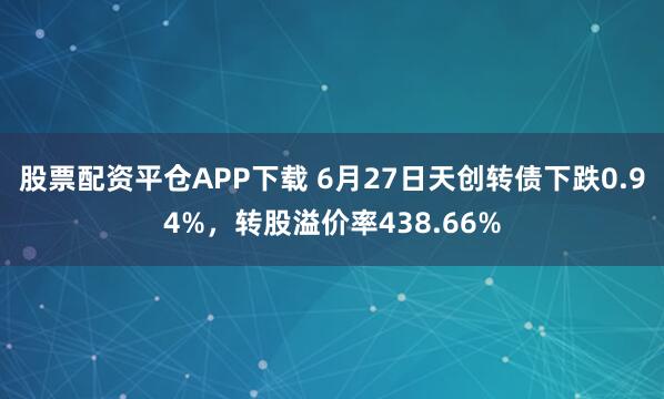 股票配资平仓APP下载 6月27日天创转债下跌0.94%，转股溢价率438.66%