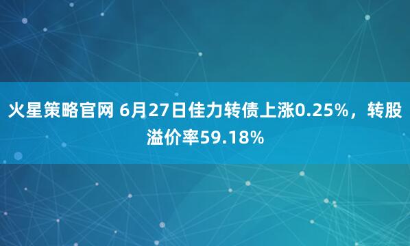 火星策略官网 6月27日佳力转债上涨0.25%，转股溢价率59.18%