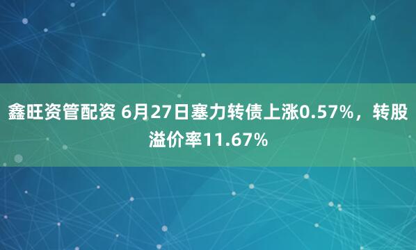 鑫旺资管配资 6月27日塞力转债上涨0.57%，转股溢价率11.67%